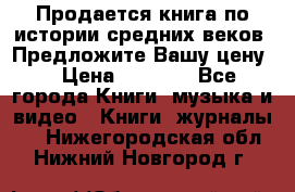 Продается книга по истории средних веков. Предложите Вашу цену! › Цена ­ 5 000 - Все города Книги, музыка и видео » Книги, журналы   . Нижегородская обл.,Нижний Новгород г.